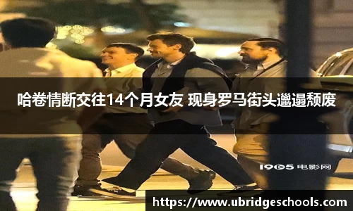 壹号娱乐哈卷情断交往14个月女友 现身罗马街头邋遢颓废